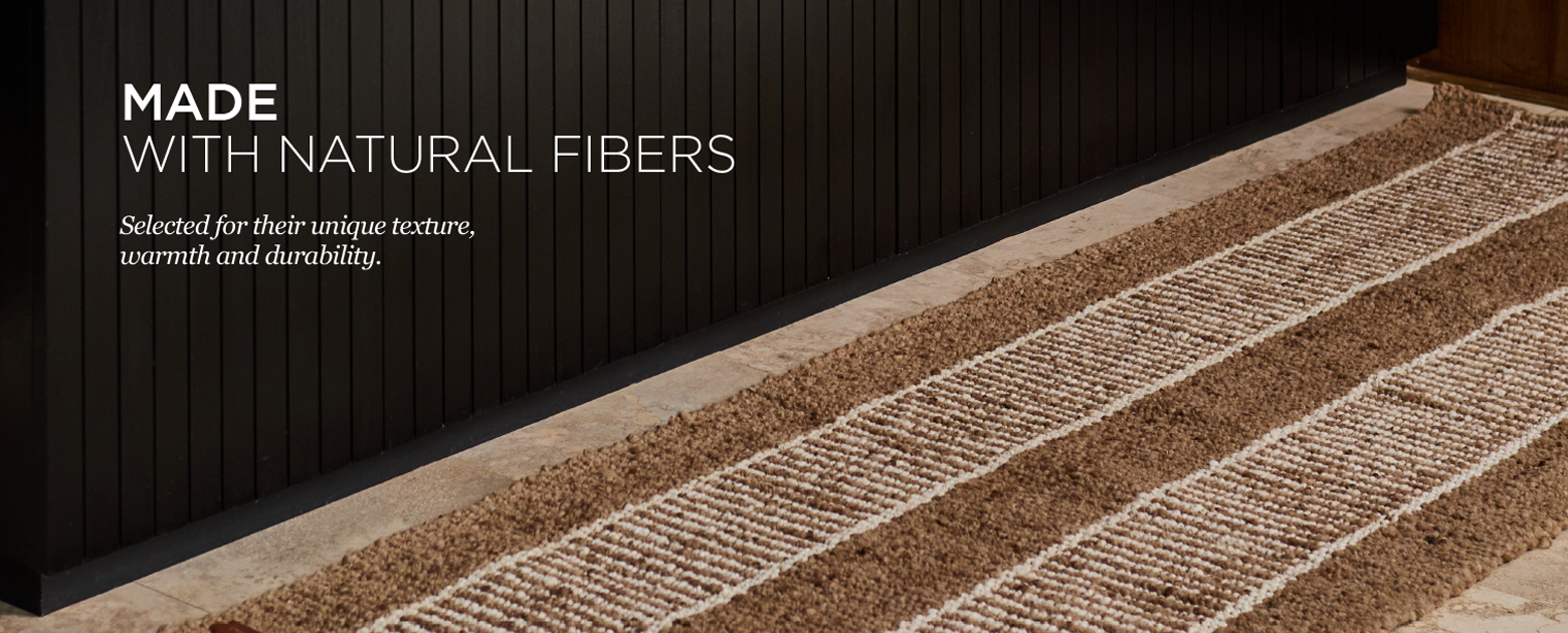 MADE WITH NATURAL FIBERS. Selected for their unique texture, warmth and durability.